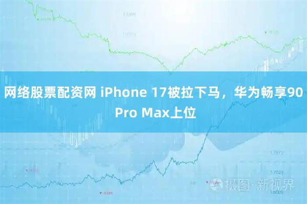 网络股票配资网 iPhone 17被拉下马，华为畅享90 Pro Max上位