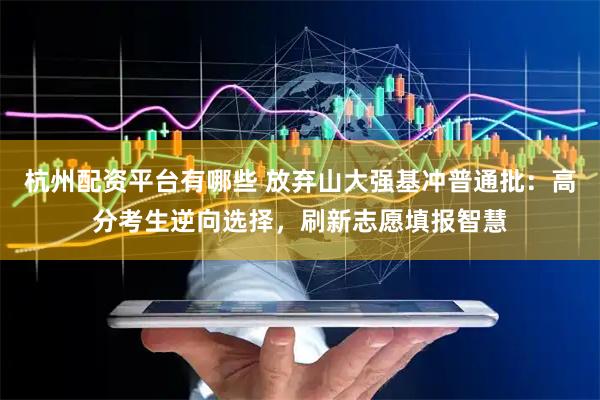 杭州配资平台有哪些 放弃山大强基冲普通批：高分考生逆向选择，刷新志愿填报智慧