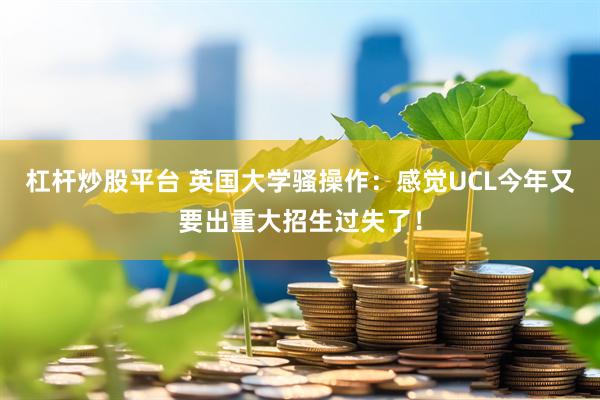 杠杆炒股平台 英国大学骚操作：感觉UCL今年又要出重大招生过失了！
