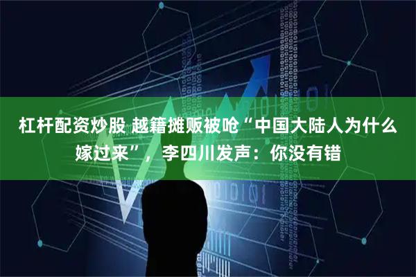 杠杆配资炒股 越籍摊贩被呛“中国大陆人为什么嫁过来”，李四川发声：你没有错