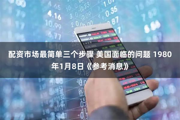 配资市场最简单三个步骤 美国面临的问题 1980年1月8日《参考消息》