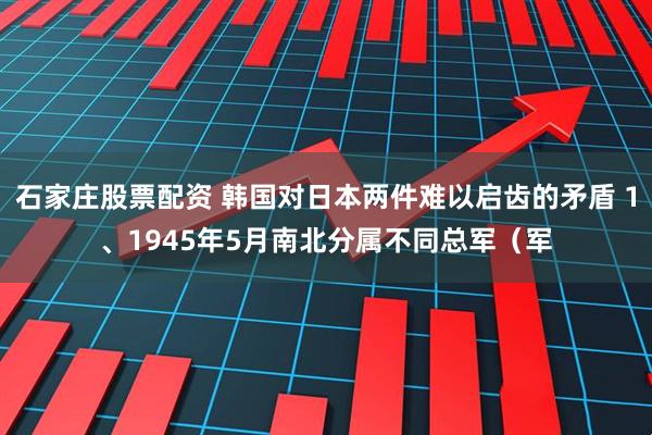石家庄股票配资 韩国对日本两件难以启齿的矛盾 1、1945年5月南北分属不同总军（军