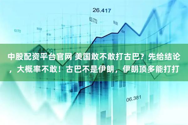 中股配资平台官网 美国敢不敢打古巴？先给结论，大概率不敢！古巴不是伊朗，伊朗顶多能打打