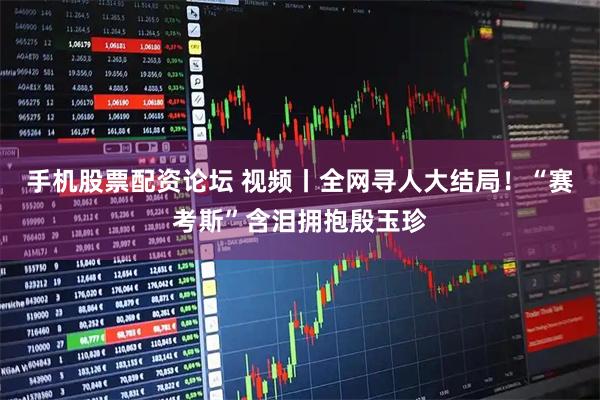 手机股票配资论坛 视频丨全网寻人大结局！“赛考斯”含泪拥抱殷玉珍