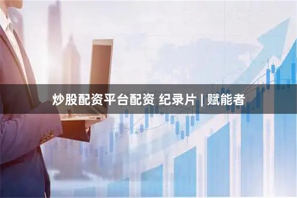 炒股配资平台配资 纪录片 | 赋能者