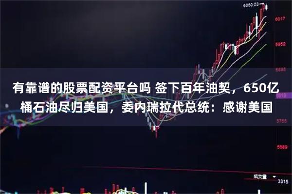 有靠谱的股票配资平台吗 签下百年油契，650亿桶石油尽归美国，委内瑞拉代总统：感谢美国