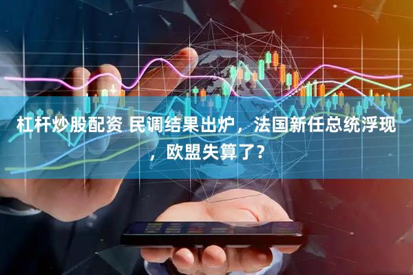 杠杆炒股配资 民调结果出炉，法国新任总统浮现，欧盟失算了？