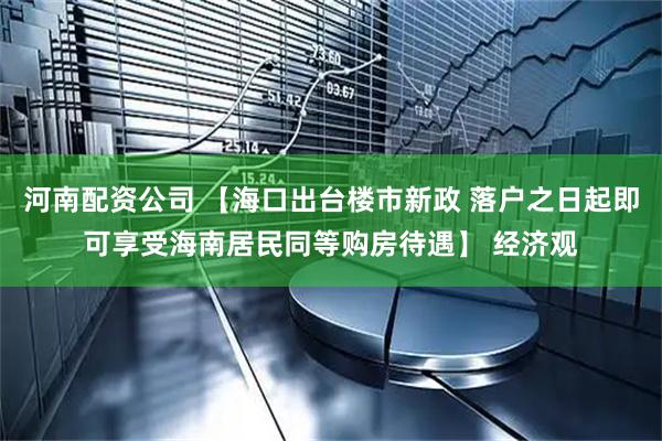 河南配资公司 【海口出台楼市新政 落户之日起即可享受海南居民同等购房待遇】 经济观