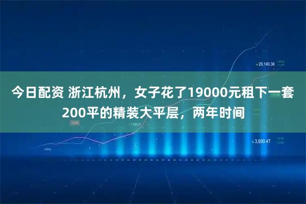 今日配资 浙江杭州,女子花了19000元租下一套200平的精装大平层,两年时间