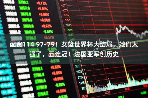 配资114 97-79！女篮世界杯大结局，她们太强了，五连冠！法国亚军创历史