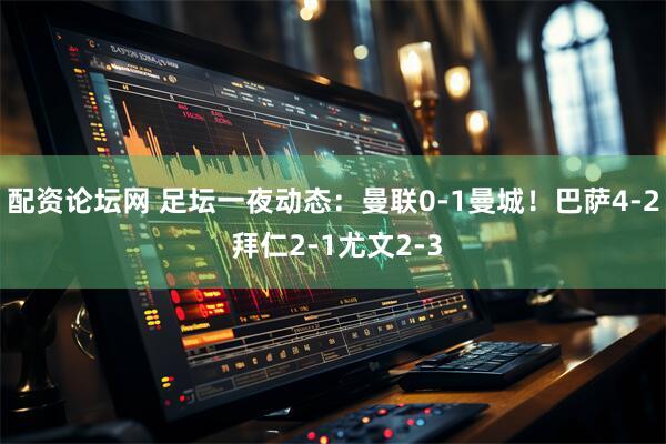 配资论坛网 足坛一夜动态：曼联0-1曼城！巴萨4-2 拜仁2-1尤文2-3