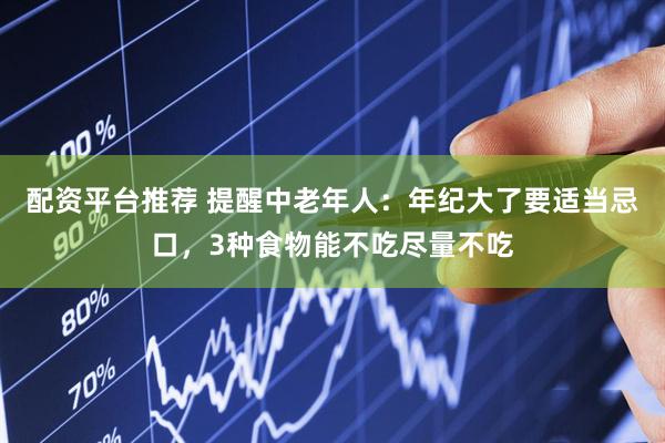 配资平台推荐 提醒中老年人：年纪大了要适当忌口，3种食物能不吃尽量不吃