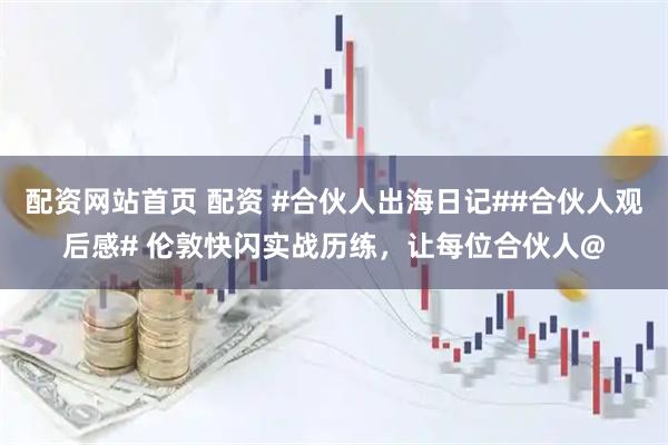 配资网站首页 配资 #合伙人出海日记##合伙人观后感# 伦敦快闪实战历练，让每位合伙人@