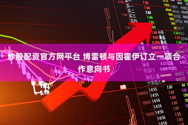炒股配资官方网平台 博雷顿与因霍伊订立一项合作意向书