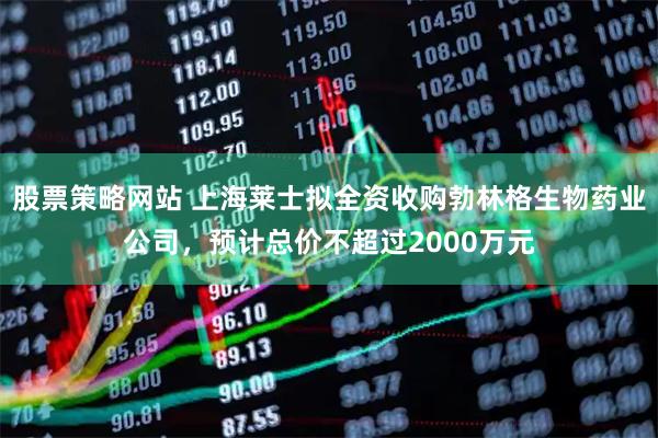 股票策略网站 上海莱士拟全资收购勃林格生物药业公司，预计总价不超过2000万元