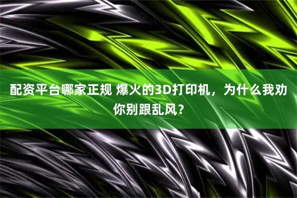 配资平台哪家正规 爆火的3D打印机，为什么我劝你别跟乱风？