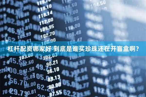 杠杆配资哪家好 到底是谁买珍珠还在开盲盒啊？